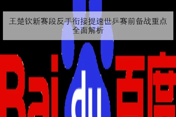 王楚钦新赛段反手衔接提速世乒赛前备战重点全面解析
